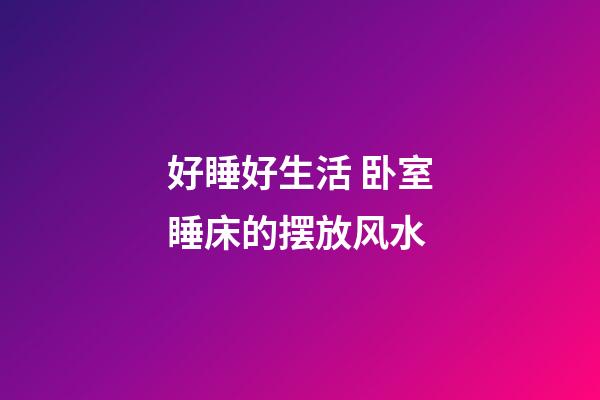 好睡好生活 卧室睡床的摆放风水